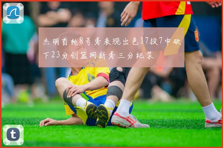 杰明首轮8号秀表现出色17投7中砍下23分创篮网新秀三分纪录