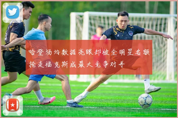 哈登场均数据亮眼却被全明星名额抢走福克斯成最大竞争对手
