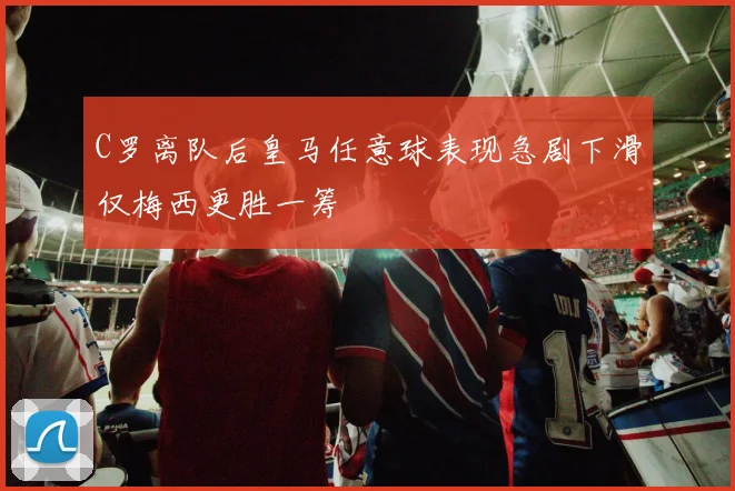 C罗离队后皇马任意球表现急剧下滑仅梅西更胜一筹