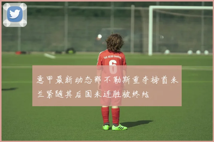 意甲最新动态那不勒斯重夺榜首米兰紧随其后国米连胜被终结