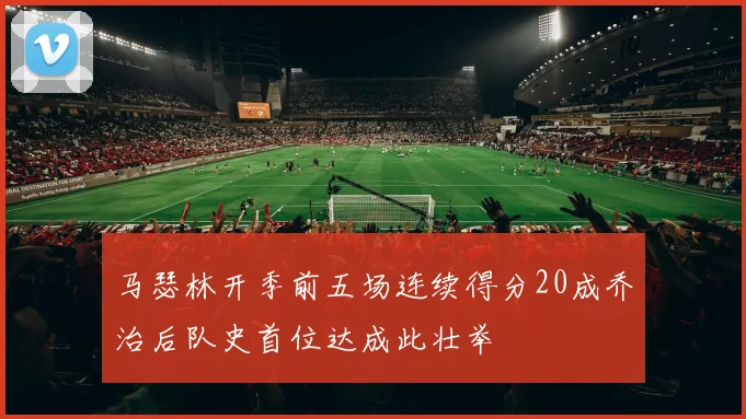 马瑟林开季前五场连续得分20成乔治后队史首位达成此壮举