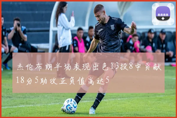 杰伦布朗半场表现出色13投8中贡献18分5助攻正负值高达5
