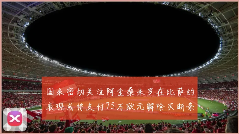 国米密切关注阿金桑米罗在比萨的表现或将支付75万欧元解除买断条款
