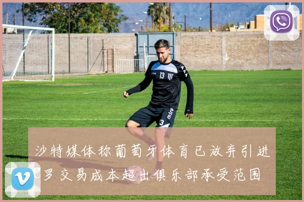 沙特媒体称葡萄牙体育已放弃引进C罗交易成本超出俱乐部承受范围