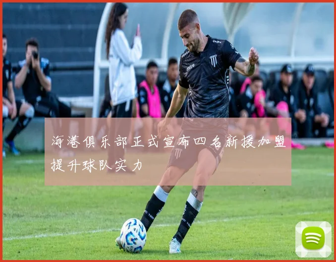 海港俱乐部正式宣布四名新援加盟提升球队实力