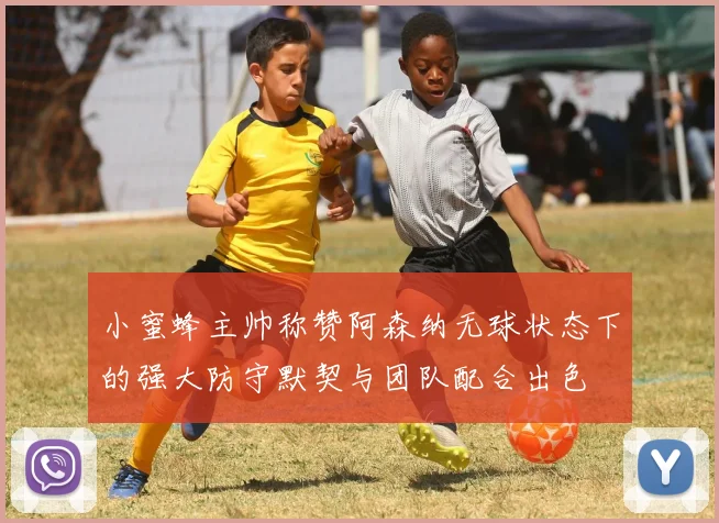 小蜜蜂主帅称赞阿森纳无球状态下的强大防守默契与团队配合出色