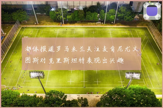 都体报道罗马米兰关注麦肯尼尤文图斯对克里斯坦特表现出兴趣