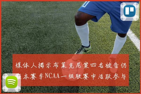 媒体人揭示布莱克尼案四名被告仍在本赛季NCAA一级联赛中活跃参与