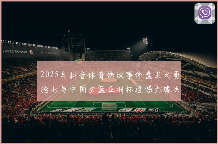 2025年抖音体育热议事件盘点火勇抢七与中国女篮亚洲杯遗憾无缘决赛