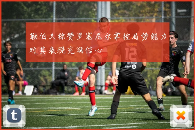 勒伯夫称赞罗塞尼尔掌控局势能力对其表现充满信心