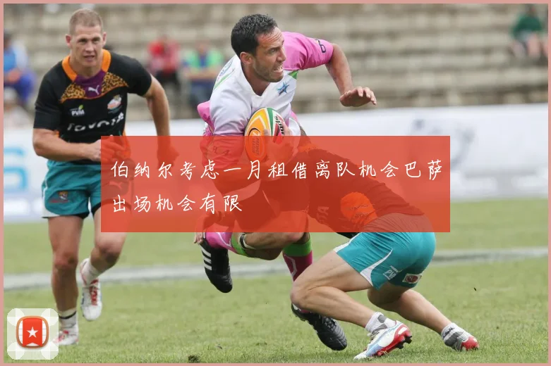 伯纳尔考虑一月租借离队机会巴萨出场机会有限