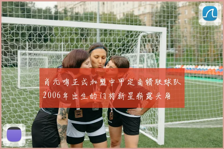 肖元鸣正式加盟中甲定南赣联球队2006年出生的门将新星崭露头角
