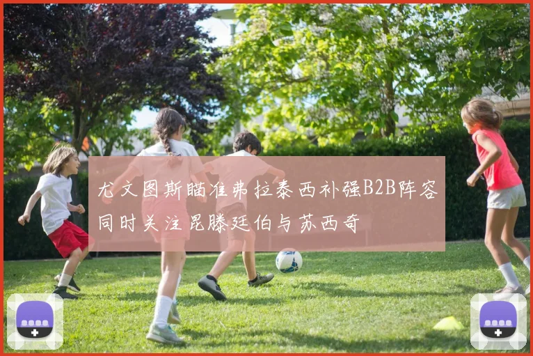 尤文图斯瞄准弗拉泰西补强B2B阵容同时关注昆滕廷伯与苏西奇