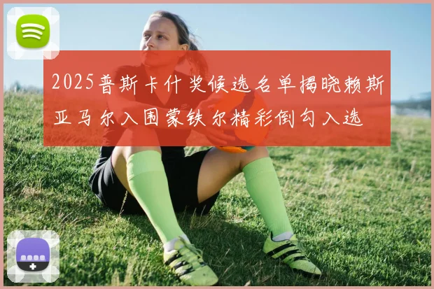 2025普斯卡什奖候选名单揭晓赖斯亚马尔入围蒙铁尔精彩倒勾入选