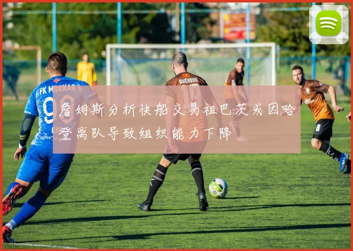 詹姆斯分析快船交易祖巴茨或因哈登离队导致组织能力下降