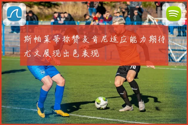 斯帕莱蒂称赞麦肯尼适应能力期待尤文展现出色表现