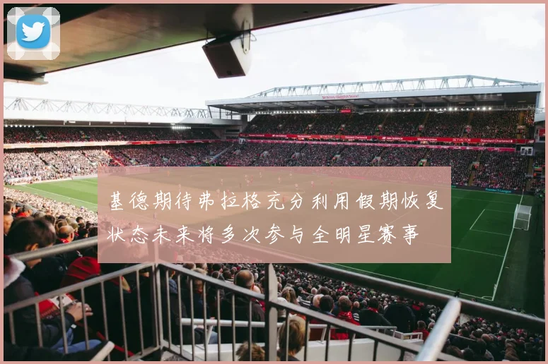 基德期待弗拉格充分利用假期恢复状态未来将多次参与全明星赛事