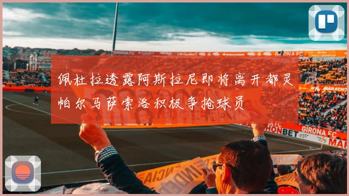 佩杜拉透露阿斯拉尼即将离开都灵帕尔马萨索洛积极争抢球员