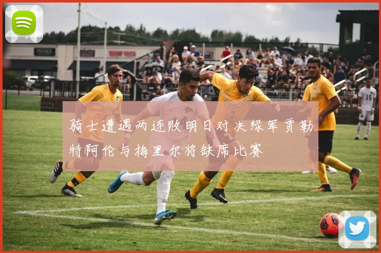 骑士遭遇两连败明日对决绿军贾勒特阿伦与梅里尔将缺席比赛