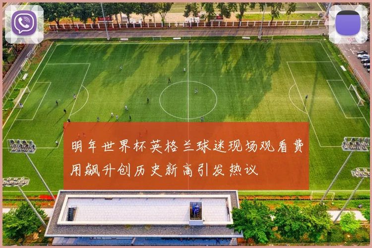明年世界杯英格兰球迷现场观看费用飙升创历史新高引发热议