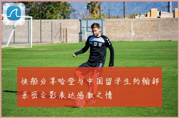 快船分享哈登与中国留学生约翰郝亲密合影表达感激之情