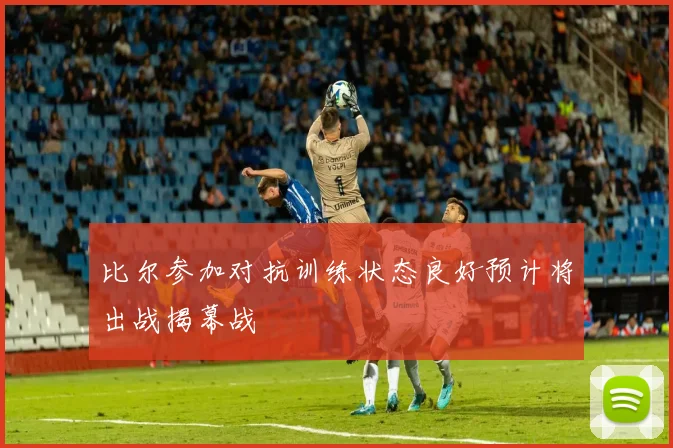 比尔参加对抗训练状态良好预计将出战揭幕战