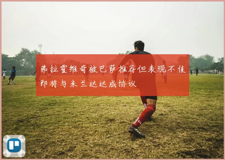 弗拉霍维奇被巴萨推荐但表现不佳即将与米兰达达成协议