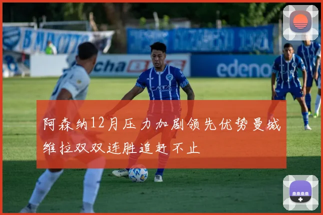 阿森纳12月压力加剧领先优势曼城维拉双双连胜追赶不止