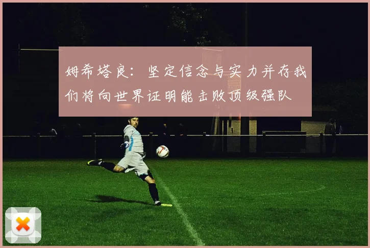 姆希塔良：坚定信念与实力并存我们将向世界证明能击败顶级强队