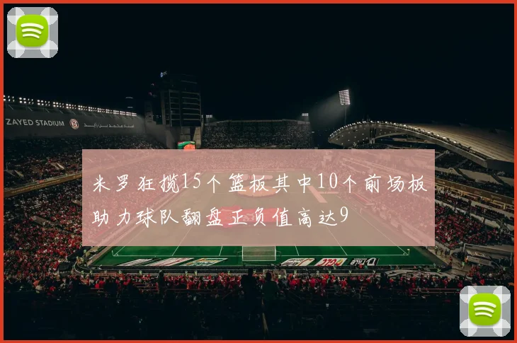 米罗狂揽15个篮板其中10个前场板助力球队翻盘正负值高达9