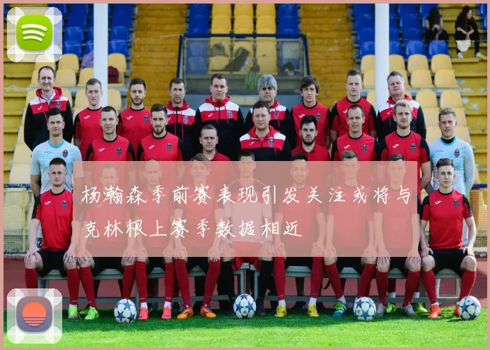 杨瀚森季前赛表现引发关注或将与克林根上赛季数据相近