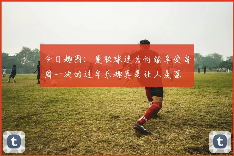 今日趣图：曼联球迷为何能享受每周一次的过年乐趣真是让人羡慕