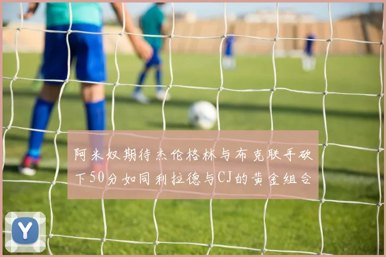 阿米奴期待杰伦格林与布克联手砍下50分如同利拉德与CJ的黄金组合