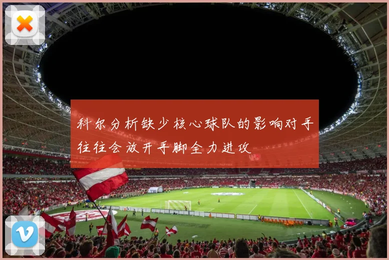科尔分析缺少核心球队的影响对手往往会放开手脚全力进攻