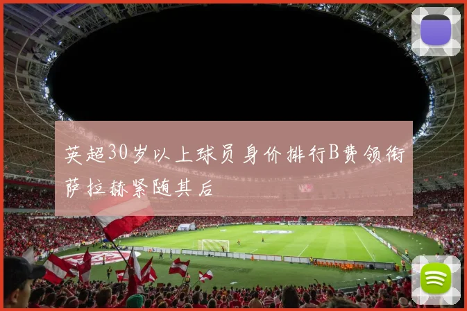 英超30岁以上球员身价排行B费领衔萨拉赫紧随其后