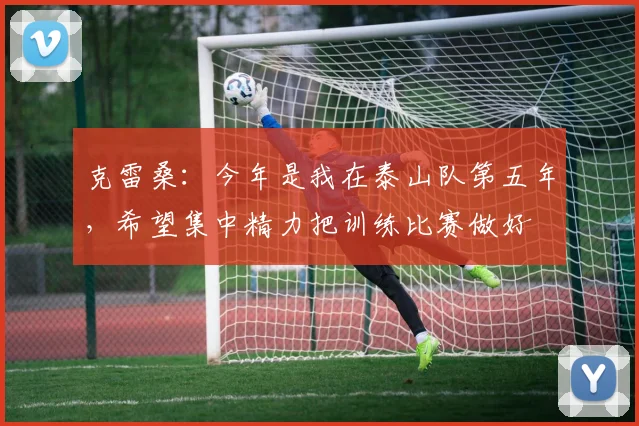 克雷桑：今年是我在泰山队第五年，希望集中精力把训练比赛做好