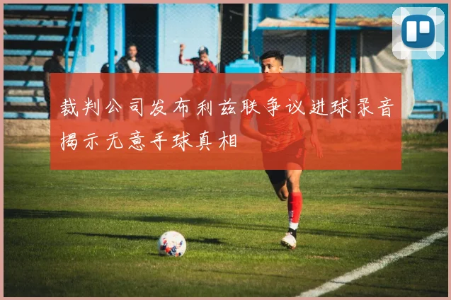 裁判公司发布利兹联争议进球录音揭示无意手球真相