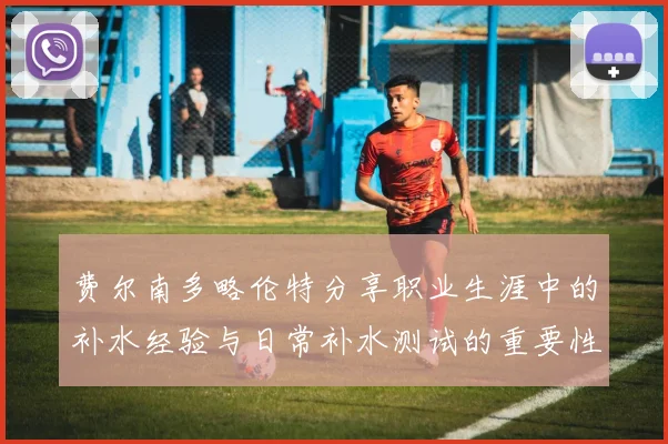 费尔南多略伦特分享职业生涯中的补水经验与日常补水测试的重要性