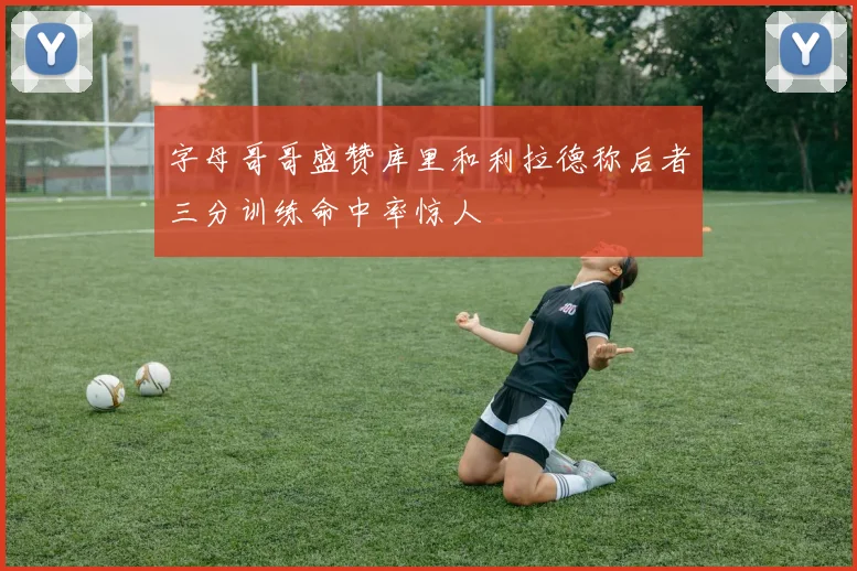 字母哥哥盛赞库里和利拉德称后者三分训练命中率惊人