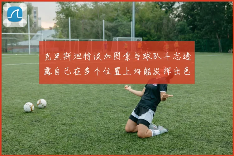 克里斯坦特谈加图索与球队斗志透露自己在多个位置上均能发挥出色