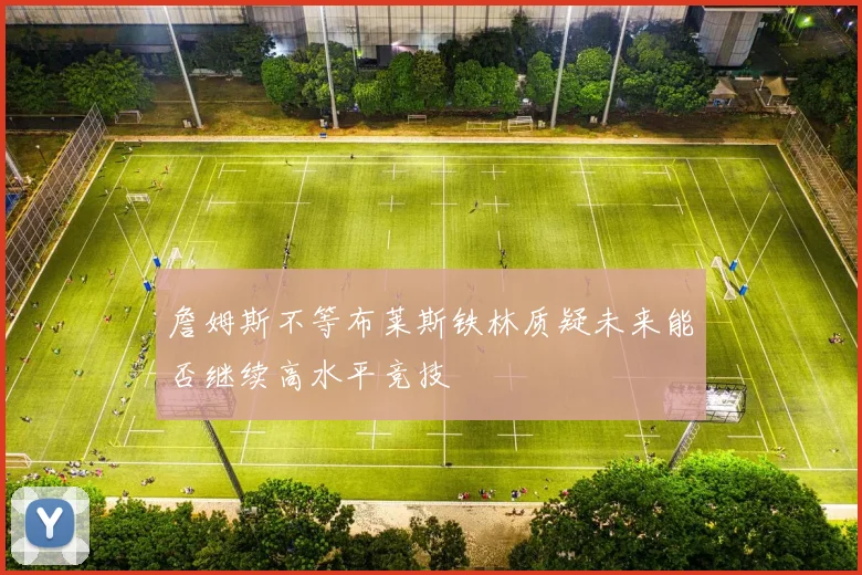 詹姆斯不等布莱斯铁林质疑未来能否继续高水平竞技