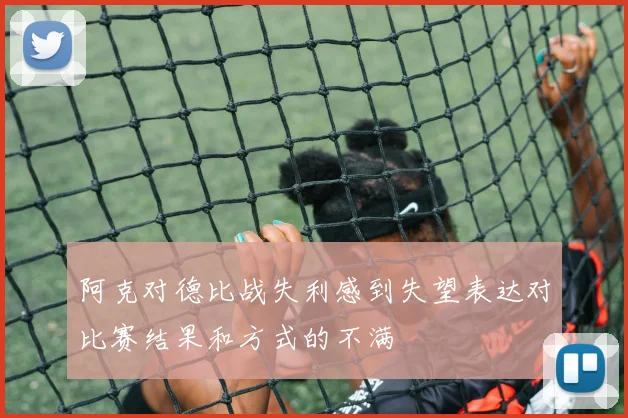 阿克对德比战失利感到失望表达对比赛结果和方式的不满