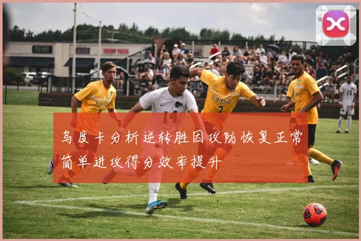 乌度卡分析逆转胜因攻防恢复正常简单进攻得分效率提升