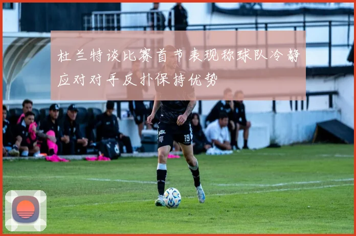 杜兰特谈比赛首节表现称球队冷静应对对手反扑保持优势
