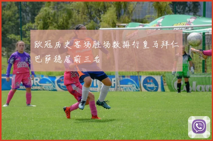 欧冠历史客场胜场数排行皇马拜仁巴萨稳居前三名