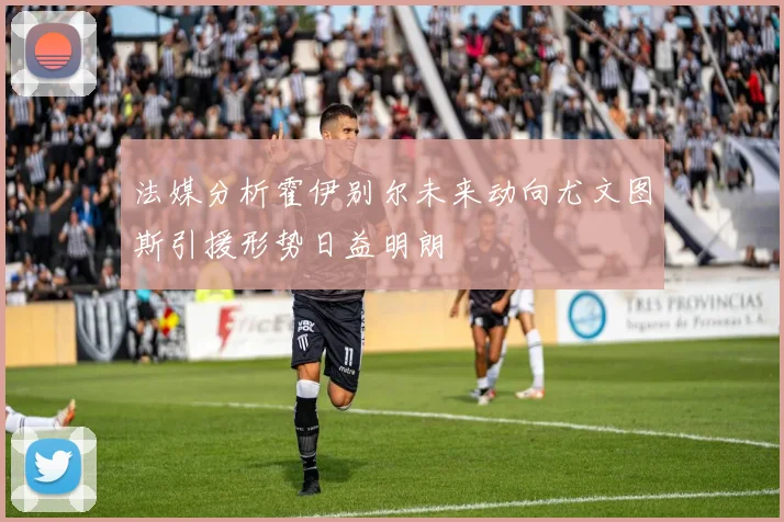 法媒分析霍伊别尔未来动向尤文图斯引援形势日益明朗