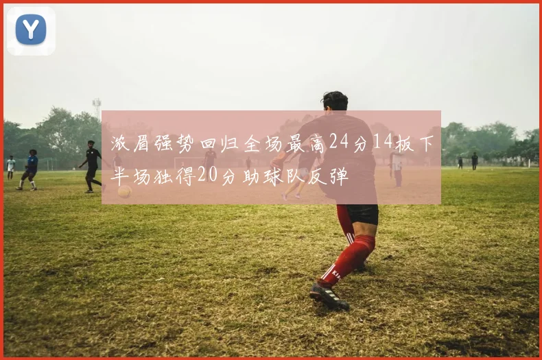 浓眉强势回归全场最高24分14板下半场独得20分助球队反弹