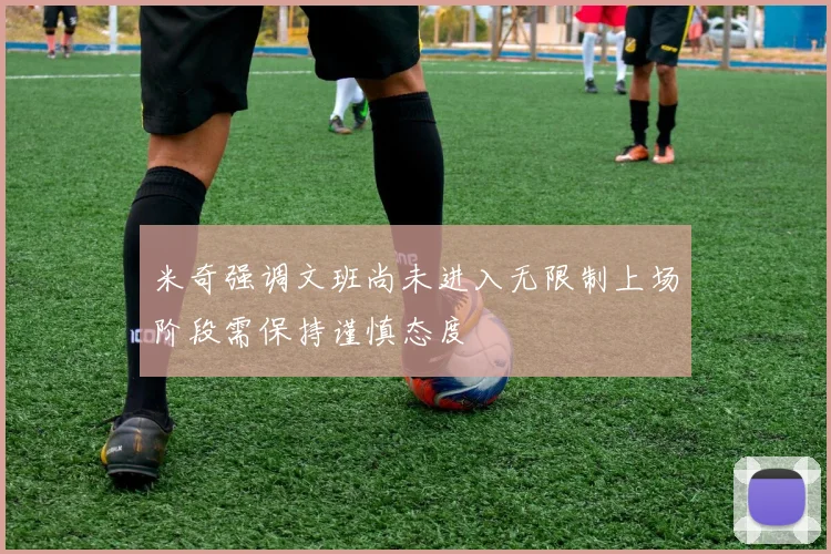 米奇强调文班尚未进入无限制上场阶段需保持谨慎态度