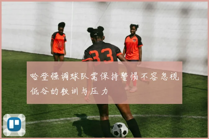 哈登强调球队需保持警惕不容忽视低谷的教训与压力