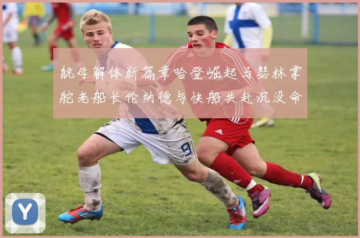 航母解体新篇章哈登崛起马瑟林掌舵老船长伦纳德与快船共赴沉没命运